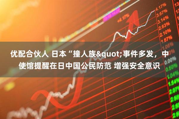 优配合伙人 日本“撞人族"事件多发，中使馆提醒在日中国公民防范 增强安全意识