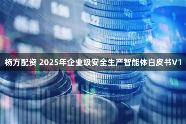 杨方配资 2025年企业级安全生产智能体白皮书V1
