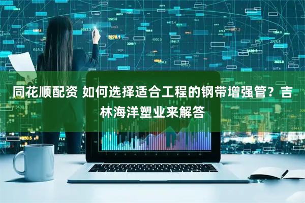 同花顺配资 如何选择适合工程的钢带增强管？吉林海洋塑业来解答