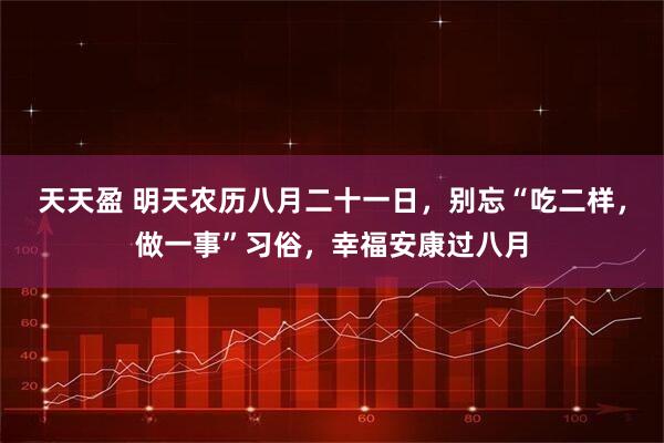 天天盈 明天农历八月二十一日，别忘“吃二样，做一事”习俗，幸福安康过八月