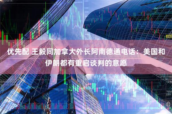 优先配 王毅同加拿大外长阿南德通电话：美国和伊朗都有重启谈判的意愿