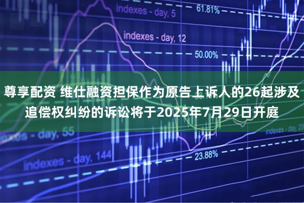 尊享配资 维仕融资担保作为原告上诉人的26起涉及追偿权纠纷的诉讼将于2025年7月29日开庭